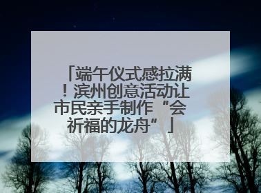 端午仪式感拉满！滨州创意活动让市民亲手制作“会祈福的龙舟”