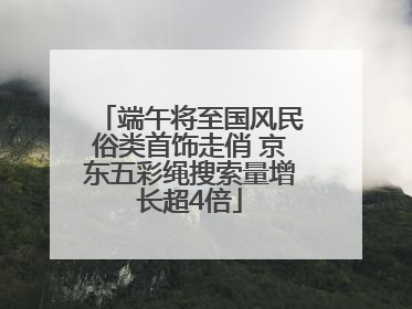 端午将至国风民俗类首饰走俏 京东五彩绳搜索量增长超4倍