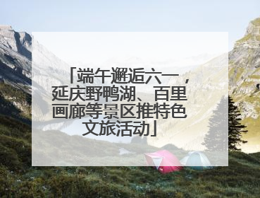端午邂逅六一，延庆野鸭湖、百里画廊等景区推特色文旅活动