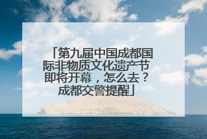 第九届中国成都国际非物质文化遗产节即将开幕，怎么去？成都交警提醒