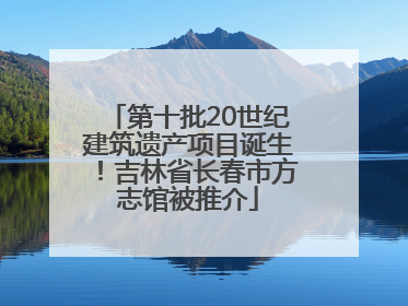 第十批20世纪建筑遗产项目诞生！吉林省长春市方志馆被推介
