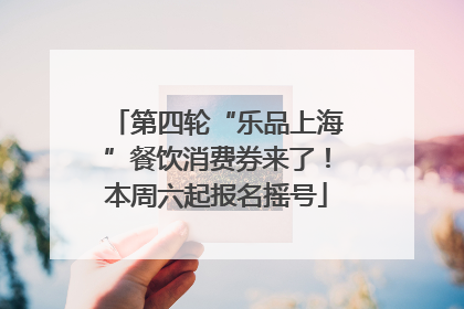 第四轮“乐品上海”餐饮消费券来了！本周六起报名摇号