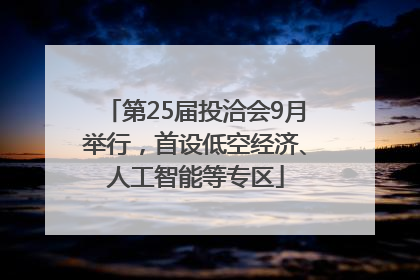 第25届投洽会9月举行，首设低空经济、人工智能等专区