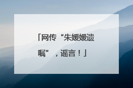 网传“朱媛媛遗嘱”，谣言！