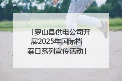 罗山县供电公司开展2025年国际档案日系列宣传活动