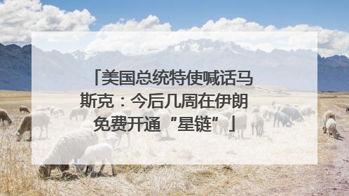 美国总统特使喊话马斯克：今后几周在伊朗免费开通“星链”