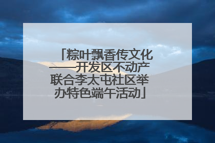 粽叶飘香传文化——开发区不动产联合李太屯社区举办特色端午活动