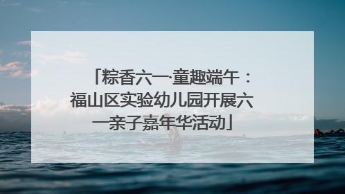 粽香六一·童趣端午：福山区实验幼儿园开展六一亲子嘉年华活动