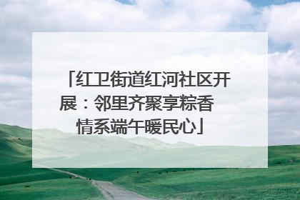 红卫街道红河社区开展：邻里齐聚享粽香 情系端午暖民心