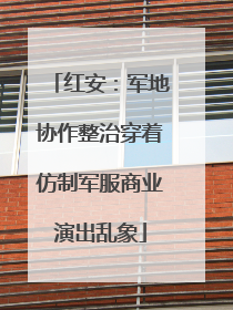 红安：军地协作整治穿着仿制军服商业演出乱象