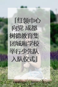 红领巾心向党 成都树德教育集团城厢学校举行少先队入队仪式