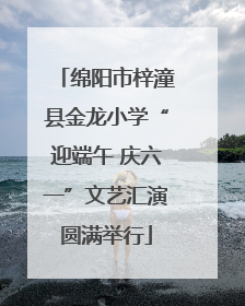 绵阳市梓潼县金龙小学“迎端午 庆六一”文艺汇演圆满举行
