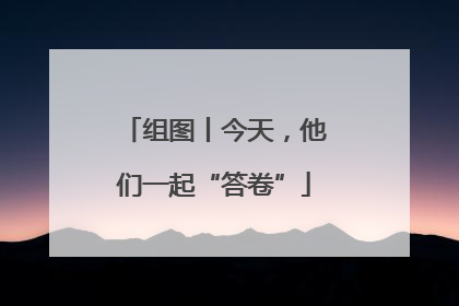 组图丨今天，他们一起“答卷”