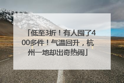 低至3折！有人囤了400多件！气温回升，杭州一地却出奇热闹