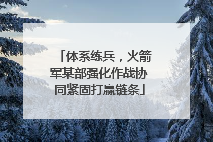 体系练兵，火箭军某部强化作战协同紧固打赢链条