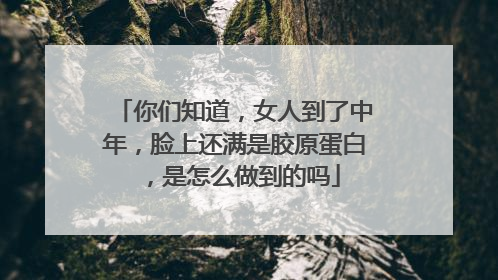 你们知道，女人到了中年，脸上还满是胶原蛋白，是怎么做到的吗