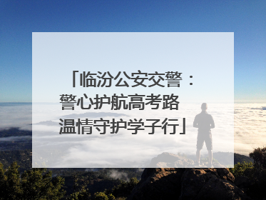 临汾公安交警：警心护航高考路 温情守护学子行