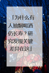 为什么有人抽烟喝酒仍长寿？研究发现关键差异在这