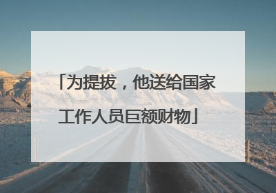 为提拔，他送给国家工作人员巨额财物