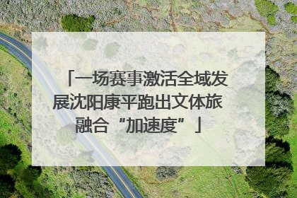 一场赛事激活全域发展沈阳康平跑出文体旅融合“加速度”