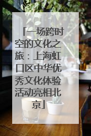 一场跨时空的文化之旅：上海虹口区中华优秀文化体验活动亮相北京