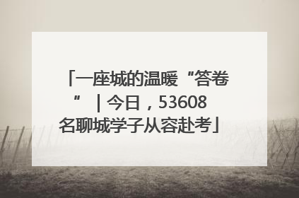 一座城的温暖“答卷”｜今日，53608名聊城学子从容赴考