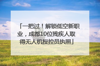 一把过！解锁低空新职业，成都10位残疾人取得无人机操控员执照
