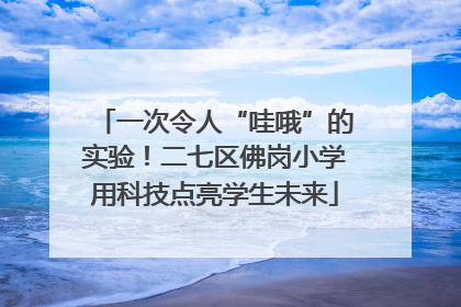 一次令人“哇哦”的实验！二七区佛岗小学用科技点亮学生未来