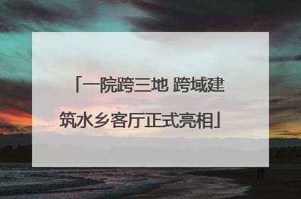 一院跨三地 跨域建筑水乡客厅正式亮相