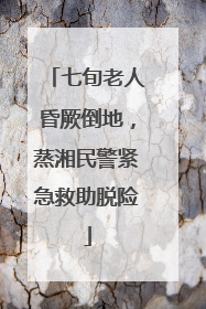 七旬老人昏厥倒地，蒸湘民警紧急救助脱险