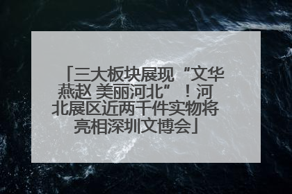 三大板块展现“文华燕赵 美丽河北”！河北展区近两千件实物将亮相深圳文博会