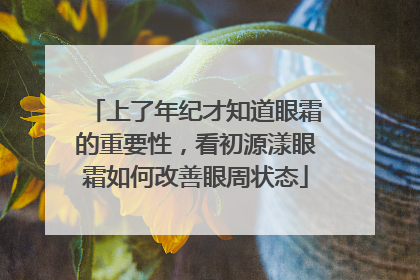 上了年纪才知道眼霜的重要性，看初源漾眼霜如何改善眼周状态