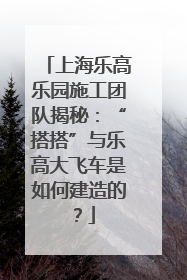 上海乐高乐园施工团队揭秘：“搭搭”与乐高大飞车是如何建造的？