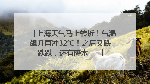 上海天气马上转折！气温飙升直冲32℃！之后又跌跌跌，还有降水……