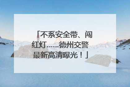 不系安全带、闯红灯……德州交警最新高清曝光！