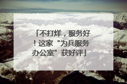 不打烊，服务好！这家“为兵服务办公室”获好评