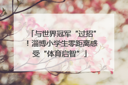 与世界冠军“过招”！淄博小学生零距离感受“体育启智”