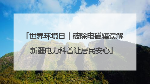 世界环境日｜破除电磁辐误解 新疆电力科普让居民安心