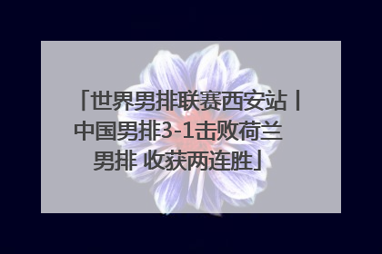 世界男排联赛西安站丨中国男排3-1击败荷兰男排 收获两连胜