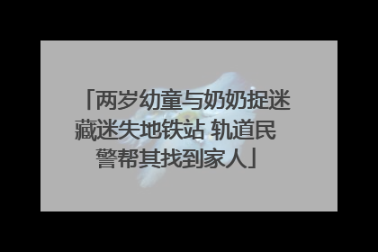 两岁幼童与奶奶捉迷藏迷失地铁站 轨道民警帮其找到家人