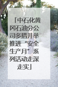 中石化黄冈石油分公司多措并举推进“安全生产月”系列活动走深走实
