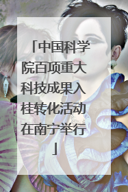 中国科学院百项重大科技成果入桂转化活动在南宁举行