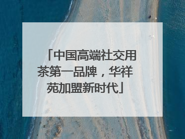 中国高端社交用茶第一品牌，华祥苑加盟新时代