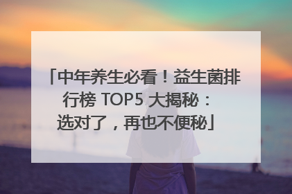 中年养生必看！益生菌排行榜 TOP5 大揭秘：选对了，再也不便秘