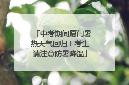 中考期间厦门暑热天气回归！考生请注意防暑降温
