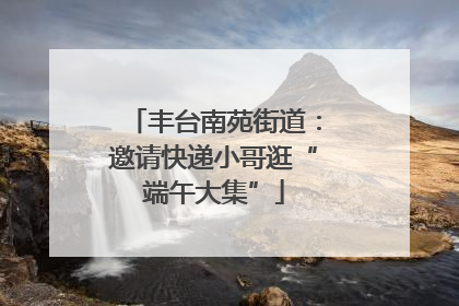 丰台南苑街道：邀请快递小哥逛“端午大集”