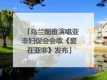 乌兰图雅演唱亚非妇促会会歌《爱在亚非》发布