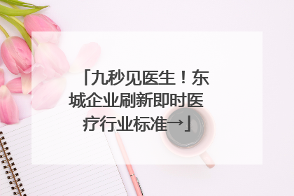九秒见医生！东城企业刷新即时医疗行业标准→