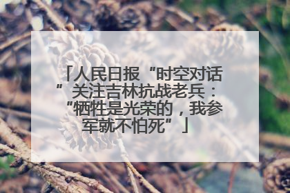 人民日报“时空对话”关注吉林抗战老兵：“牺牲是光荣的，我参军就不怕死”