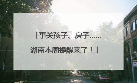 事关孩子、房子……湖南本周提醒来了！